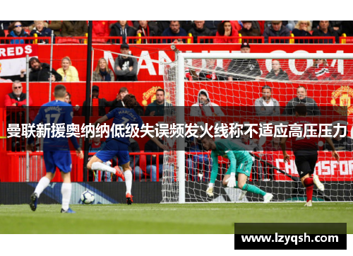 曼联新援奥纳纳低级失误频发火线称不适应高压压力