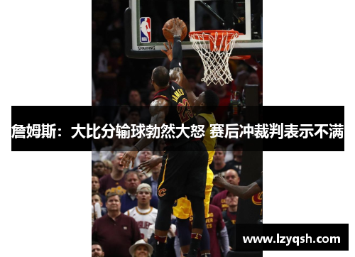 詹姆斯：大比分输球勃然大怒 赛后冲裁判表示不满